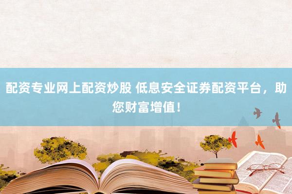 配资专业网上配资炒股 低息安全证券配资平台，助您财富增值！