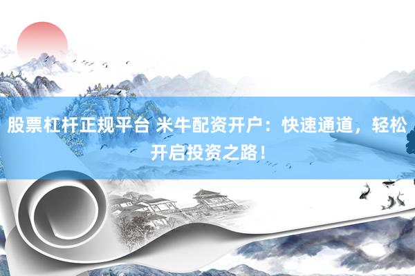 股票杠杆正规平台 米牛配资开户：快速通道，轻松开启投资之路！
