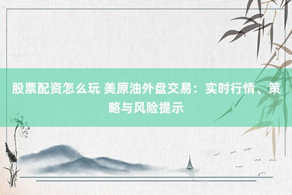 股票配资怎么玩 美原油外盘交易：实时行情、策略与风险提示