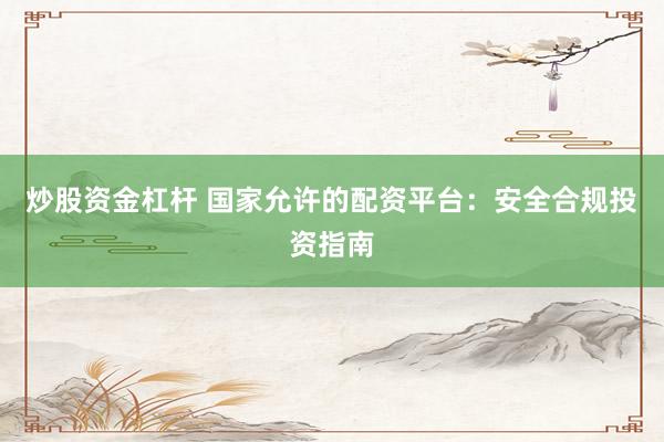 炒股资金杠杆 国家允许的配资平台：安全合规投资指南