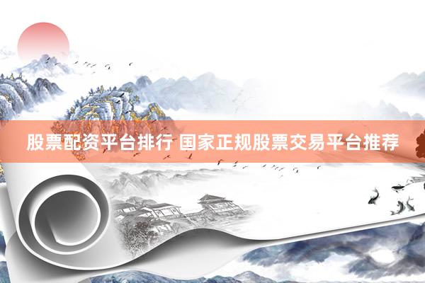 股票配资平台排行 国家正规股票交易平台推荐