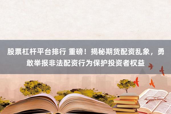 股票杠杆平台排行 重磅！揭秘期货配资乱象，勇敢举报非法配资行为保护投资者权益