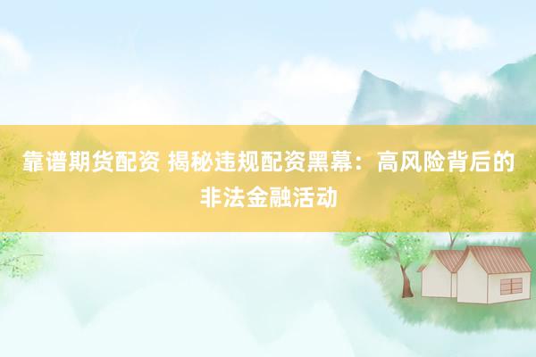 靠谱期货配资 揭秘违规配资黑幕：高风险背后的非法金融活动
