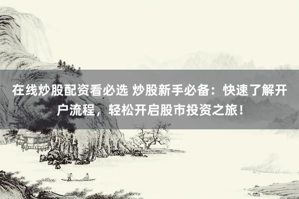 在线炒股配资看必选 炒股新手必备：快速了解开户流程，轻松开启股市投资之旅！