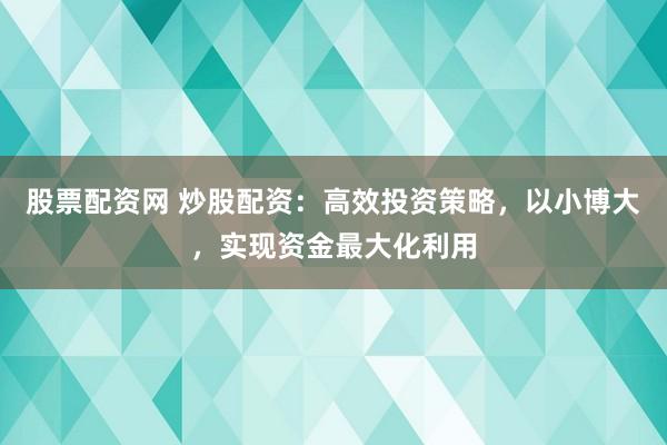 股票配资网 炒股配资：高效投资策略，以小博大，实现资金最大化利用