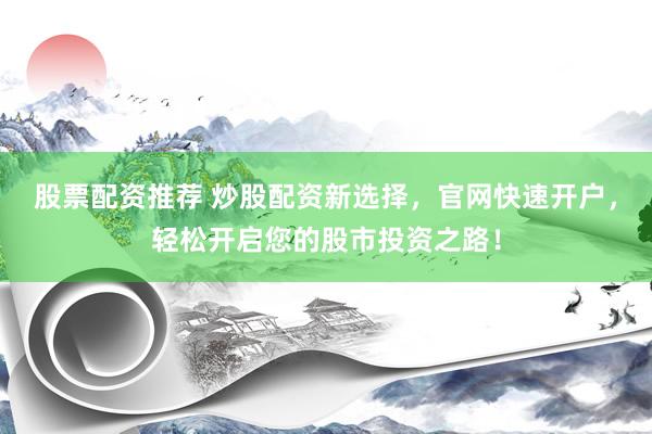 股票配资推荐 炒股配资新选择，官网快速开户，轻松开启您的股市投资之路！