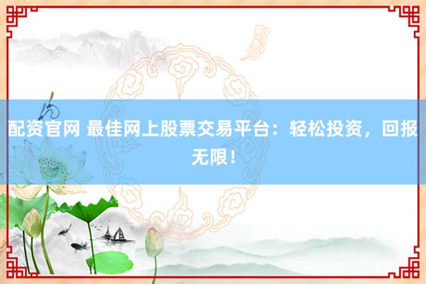 配资官网 最佳网上股票交易平台：轻松投资，回报无限！
