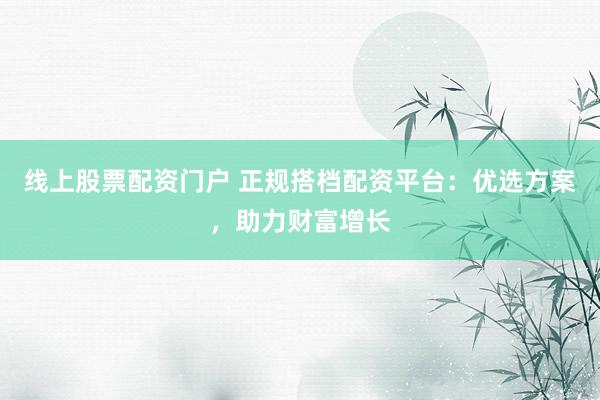 线上股票配资门户 正规搭档配资平台：优选方案，助力财富增长