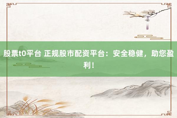 股票t0平台 正规股市配资平台：安全稳健，助您盈利！