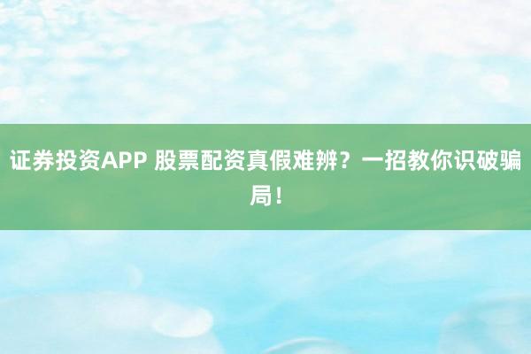 证券投资APP 股票配资真假难辨？一招教你识破骗局！