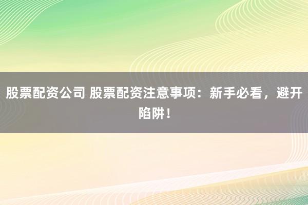 股票配资公司 股票配资注意事项：新手必看，避开陷阱！