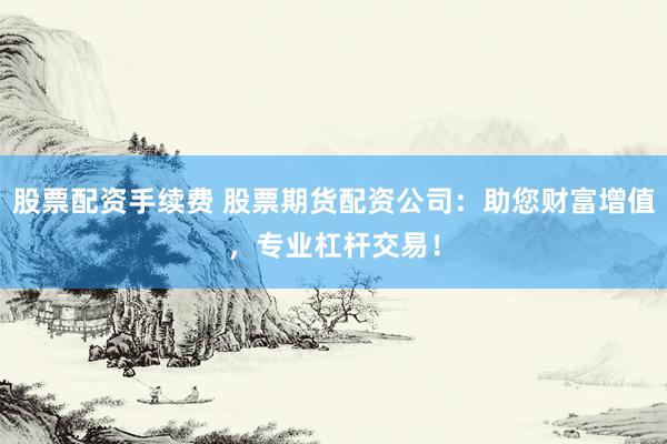 股票配资手续费 股票期货配资公司：助您财富增值，专业杠杆交易！