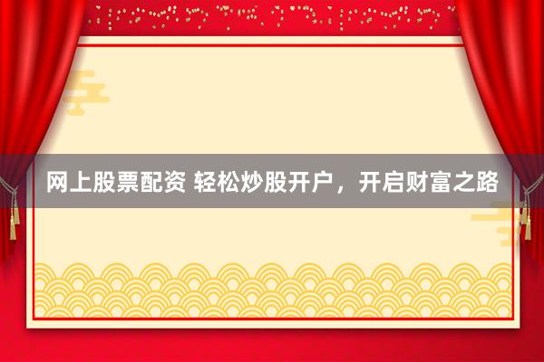 网上股票配资 轻松炒股开户，开启财富之路