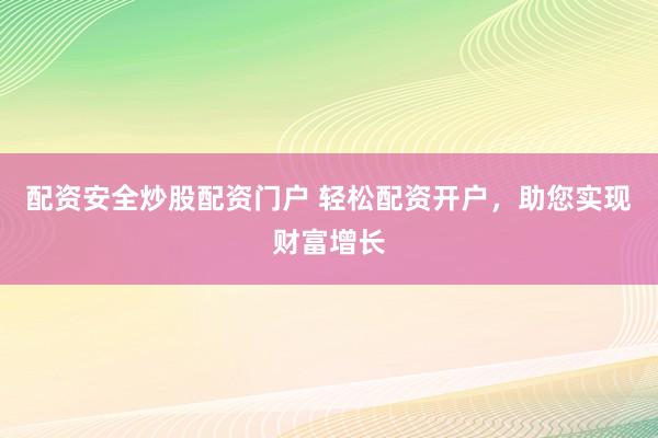 配资安全炒股配资门户 轻松配资开户，助您实现财富增长