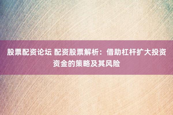 股票配资论坛 配资股票解析：借助杠杆扩大投资资金的策略及其风险