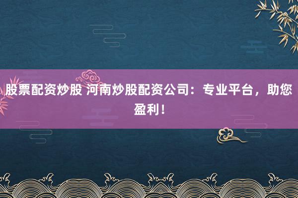股票配资炒股 河南炒股配资公司：专业平台，助您盈利！