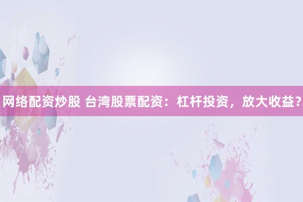 网络配资炒股 台湾股票配资：杠杆投资，放大收益？