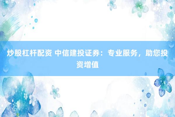 炒股杠杆配资 中信建投证券：专业服务，助您投资增值