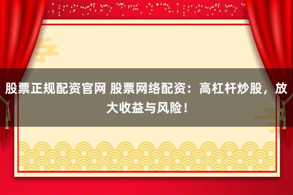 股票正规配资官网 股票网络配资：高杠杆炒股，放大收益与风险！