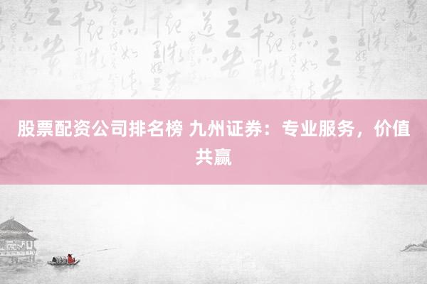 股票配资公司排名榜 九州证券：专业服务，价值共赢