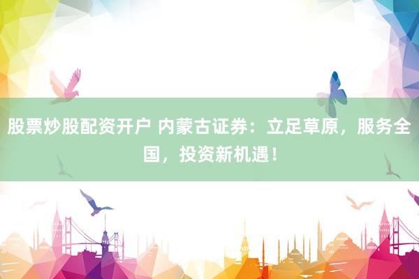 股票炒股配资开户 内蒙古证券：立足草原，服务全国，投资新机遇！