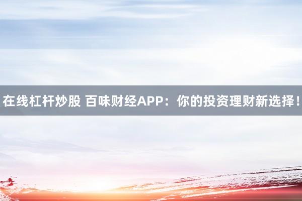 在线杠杆炒股 百味财经APP：你的投资理财新选择！