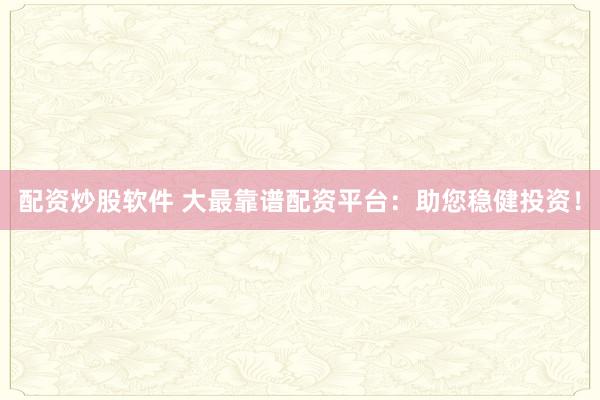 配资炒股软件 大最靠谱配资平台：助您稳健投资！