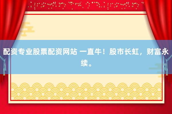 配资专业股票配资网站 一直牛！股市长虹，财富永续。