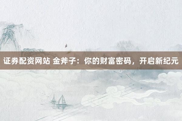 证券配资网站 金斧子:你的财富密码,开启新纪元