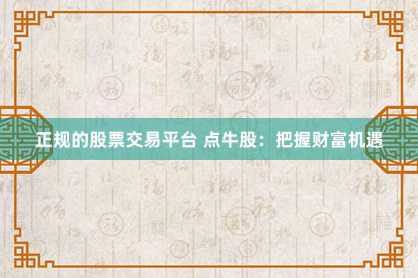 正规的股票交易平台 点牛股:把握财富机遇