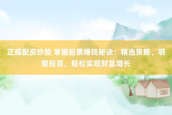 正规配资炒股 掌握股票赚钱秘诀：精选策略、明智投资，轻松实现财富增长