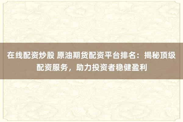 在线配资炒股 原油期货配资平台排名:揭秘顶级配资服务,助力投资者稳健盈利