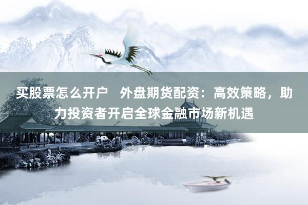 买股票怎么开户   外盘期货配资：高效策略，助力投资者开启全球金融市场新机遇